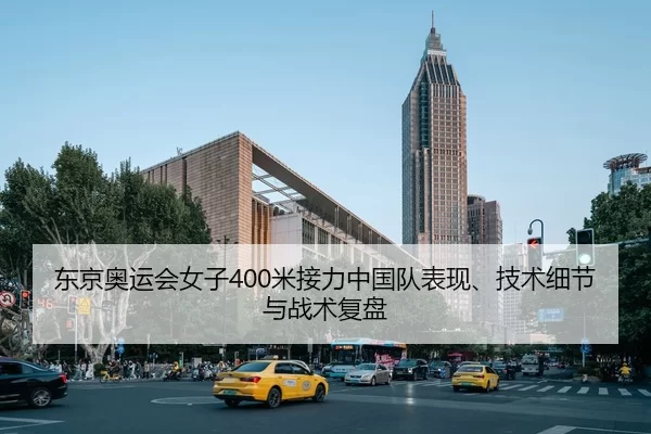 东京奥运会女子400米接力中国队表现、技术细节与战术复盘