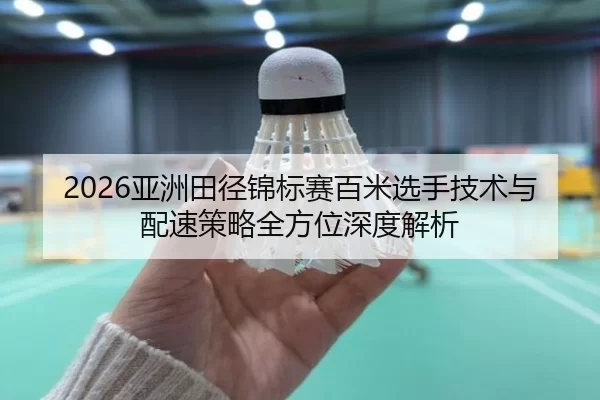 2026亚洲田径锦标赛百米选手技术与配速策略全方位深度解析