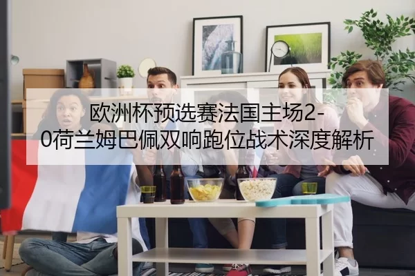 欧洲杯预选赛法国主场2-0荷兰姆巴佩双响跑位战术深度解析