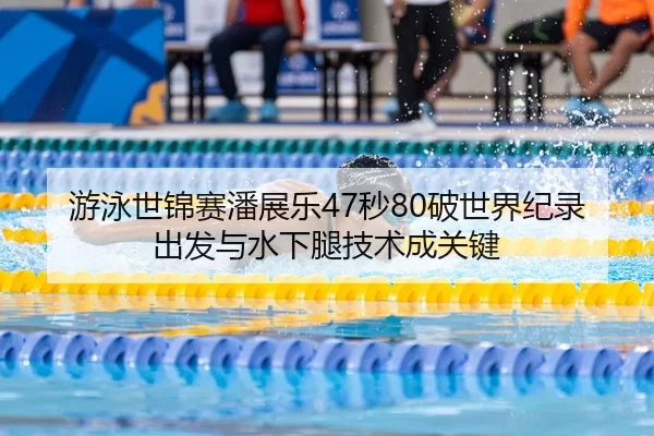 游泳世锦赛潘展乐47秒80破世界纪录 出发与水下腿技术成关键
