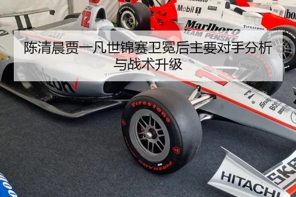 陈清晨贾一凡世锦赛卫冕后主要对手分析与战术升级